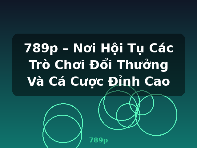789p – Nơi Hội Tụ Các Trò Chơi Đổi Thưởng Và Cá Cược Đỉnh Cao - 789p