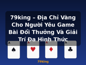 79king – Địa Chỉ Vàng Cho Người Yêu Game Bài Đổi Thưởng Và Giải Trí Đa Hình Thức - 79king