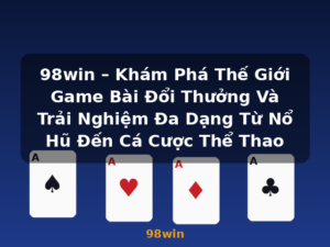 98win – Khám Phá Thế Giới Game Bài Đổi Thưởng Và Trải Nghiệm Đa Dạng Từ Nổ Hũ Đến Cá Cược Thể Thao - 98win