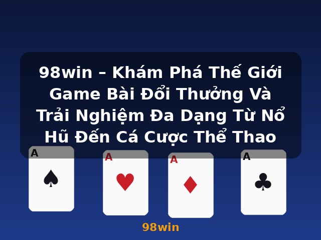 98win – Khám Phá Thế Giới Game Bài Đổi Thưởng Và Trải Nghiệm Đa Dạng Từ Nổ Hũ Đến Cá Cược Thể Thao - 98win 98win – Khám Phá Thế Giới Game Bài Đổi Thưởng Và Trải Nghiệm Đa Dạng Từ Nổ Hũ Đến Cá Cược Thể Thao - 98win