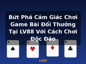 Bứt Phá Cảm Giác Chơi Game Bài Đổi Thưởng Tại LV88 Với Cách Chơi Độc Đáo - LV88