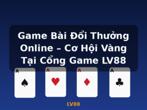 Game Bài Đổi Thưởng Online – Cơ Hội Vàng Tại Cổng Game LV88 - LV88