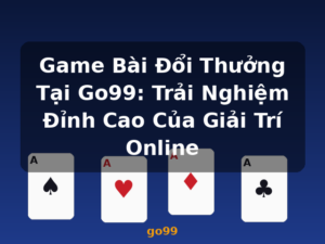 Game Bài Đổi Thưởng Tại Go99: Trải Nghiệm Đỉnh Cao Của Giải Trí Online - go99