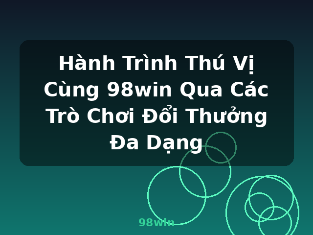 Hành Trình Thú Vị Cùng 98win Qua Các Trò Chơi Đổi Thưởng Đa Dạng - 98win