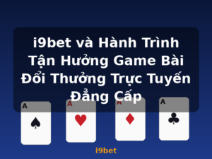 i9bet và Hành Trình Tận Hưởng Game Bài Đổi Thưởng Trực Tuyến Đẳng Cấp - i9bet