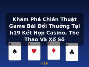 Khám Phá Chiến Thuật Game Bài Đổi Thưởng Tại h19 Kết Hợp Casino, Thể Thao Và Xổ Số - h19