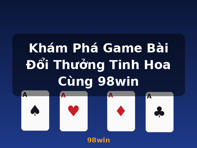 Khám Phá Game Bài Đổi Thưởng Tinh Hoa Cùng 98win - 98win Khám Phá Game Bài Đổi Thưởng Tinh Hoa Cùng 98win - 98win