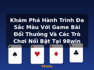 Khám Phá Hành Trình Đa Sắc Màu Với Game Bài Đổi Thưởng Và Các Trò Chơi Nổi Bật Tại 98win - 98win