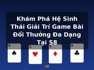 Khám Phá Hệ Sinh Thái Giải Trí Game Bài Đổi Thưởng Đa Dạng Tại S8 - s8