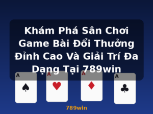 Khám Phá Sân Chơi Game Bài Đổi Thưởng Đỉnh Cao Và Giải Trí Đa Dạng Tại 789win - 789win