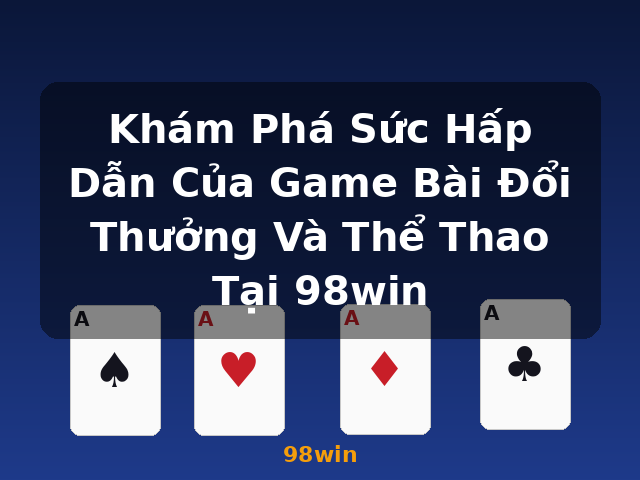 Khám Phá Sức Hấp Dẫn Của Game Bài Đổi Thưởng Và Thể Thao Tại 98win - 98win Khám Phá Sức Hấp Dẫn Của Game Bài Đổi Thưởng Và Thể Thao Tại 98win - 98win