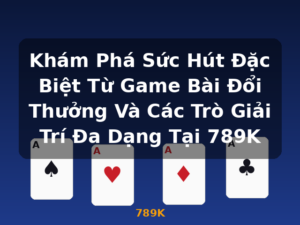 Khám Phá Sức Hút Đặc Biệt Từ Game Bài Đổi Thưởng Và Các Trò Giải Trí Đa Dạng Tại 789K - 789K