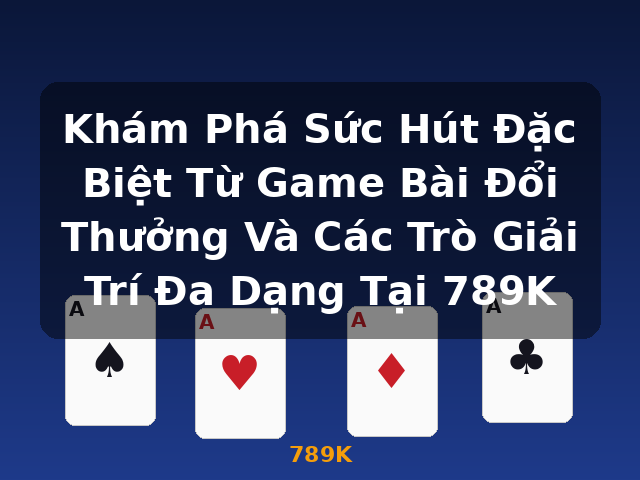 Khám Phá Sức Hút Đặc Biệt Từ Game Bài Đổi Thưởng Và Các Trò Giải Trí Đa Dạng Tại 789K - 789K Khám Phá Sức Hút Đặc Biệt Từ Game Bài Đổi Thưởng Và Các Trò Giải Trí Đa Dạng Tại 789K - 789K