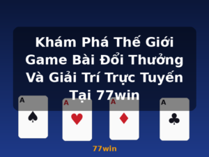 Khám Phá Thế Giới Game Bài Đổi Thưởng Và Giải Trí Trực Tuyến Tại 77win - 77win