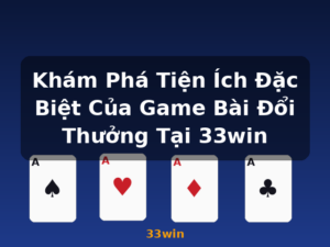 Khám Phá Tiện Ích Đặc Biệt Của Game Bài Đổi Thưởng Tại 33win - 33win