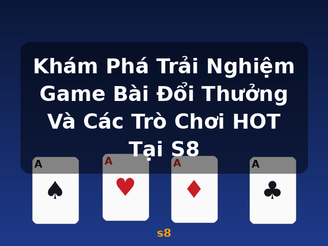 Khám Phá Trải Nghiệm Game Bài Đổi Thưởng Và Các Trò Chơi HOT Tại S8 - s8