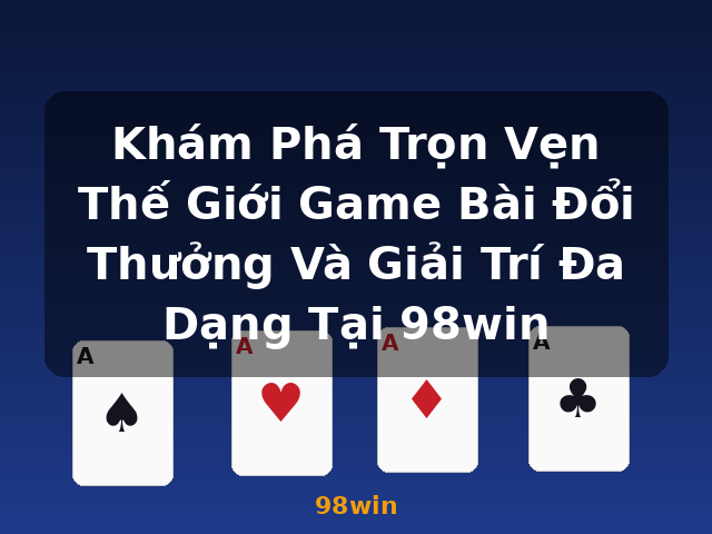 Khám Phá Trọn Vẹn Thế Giới Game Bài Đổi Thưởng Và Giải Trí Đa Dạng Tại 98win - 98win