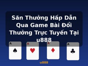 Săn Thưởng Hấp Dẫn Qua Game Bài Đổi Thưởng Trực Tuyến Tại u888 - u888
