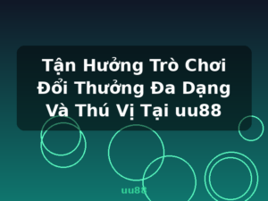 Tận Hưởng Trò Chơi Đổi Thưởng Đa Dạng Và Thú Vị Tại uu88 - uu88
