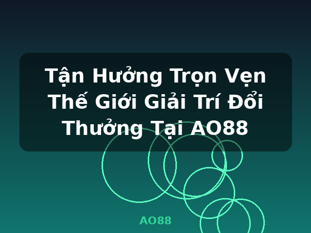 Tận Hưởng Trọn Vẹn Thế Giới Giải Trí Đổi Thưởng Tại AO88 - AO88 Tận Hưởng Trọn Vẹn Thế Giới Giải Trí Đổi Thưởng Tại AO88 - AO88