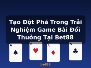 Tạo Đột Phá Trong Trải Nghiệm Game Bài Đổi Thưởng Tại Bet88 - bet88