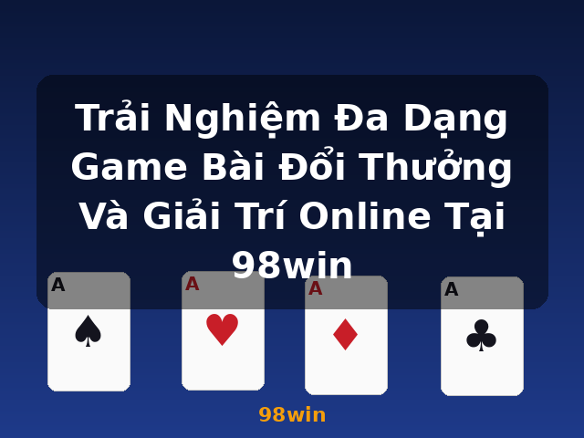 Trải Nghiệm Đa Dạng Game Bài Đổi Thưởng Và Giải Trí Online Tại 98win - 98win Trải Nghiệm Đa Dạng Game Bài Đổi Thưởng Và Giải Trí Online Tại 98win - 98win