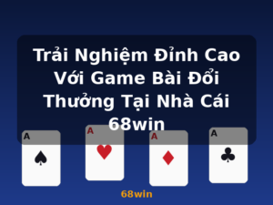 Trải Nghiệm Đỉnh Cao Với Game Bài Đổi Thưởng Tại Nhà Cái 68win - 68win