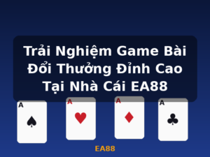 Trải Nghiệm Game Bài Đổi Thưởng Đỉnh Cao Tại Nhà Cái EA88 - EA88