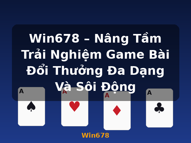 Win678 – Nâng Tầm Trải Nghiệm Game Bài Đổi Thưởng Đa Dạng Và Sôi Động - Win678