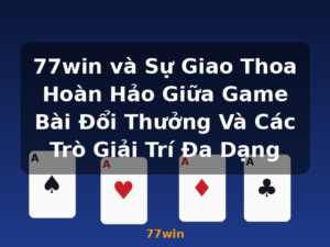 77win và Sự Giao Thoa Hoàn Hảo Giữa Game Bài Đổi Thưởng Và Các Trò Giải Trí Đa Dạng - 77win