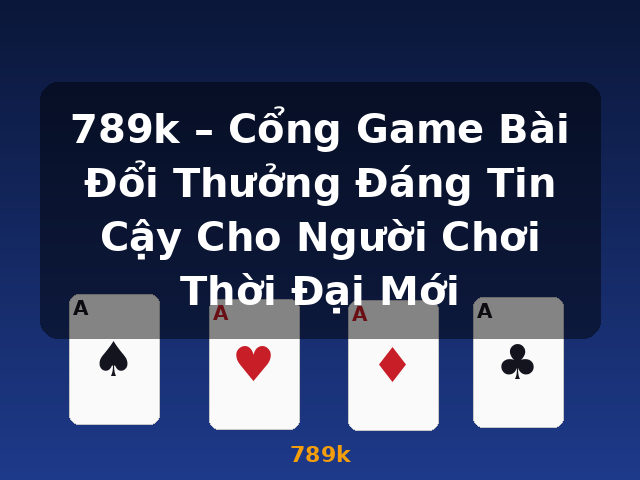 789k – Cổng Game Bài Đổi Thưởng Đáng Tin Cậy Cho Người Chơi Thời Đại Mới - 789k