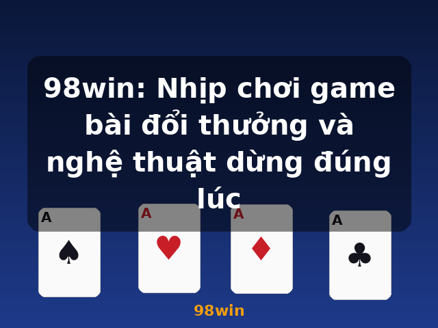 98win: Nhịp chơi game bài đổi thưởng và nghệ thuật dừng đúng lúc - 98win 98win: Nhịp chơi game bài đổi thưởng và nghệ thuật dừng đúng lúc - 98win