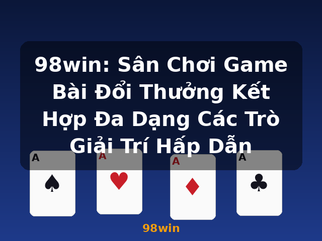 98win: Sân Chơi Game Bài Đổi Thưởng Kết Hợp Đa Dạng Các Trò Giải Trí Hấp Dẫn - 98win 98win: Sân Chơi Game Bài Đổi Thưởng Kết Hợp Đa Dạng Các Trò Giải Trí Hấp Dẫn - 98win