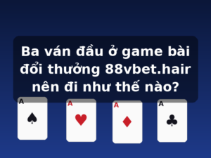 Ba ván đầu ở game bài đổi thưởng 88vbet.hair nên đi như thế nào?