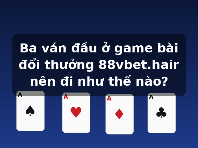 Ba ván đầu ở game bài đổi thưởng 88vbet.hair nên đi như thế nào? Ba ván đầu ở game bài đổi thưởng 88vbet.hair nên đi như thế nào?