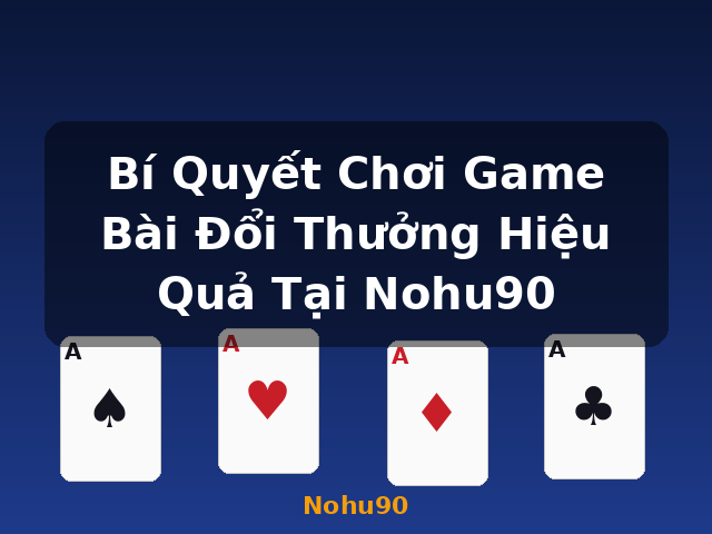 Bí Quyết Chơi Game Bài Đổi Thưởng Hiệu Quả Tại Nohu90 - Nohu90