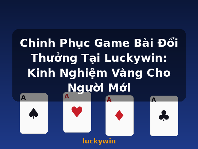 Chinh Phục Game Bài Đổi Thưởng Tại Luckywin: Kinh Nghiệm Vàng Cho Người Mới - luckywin
