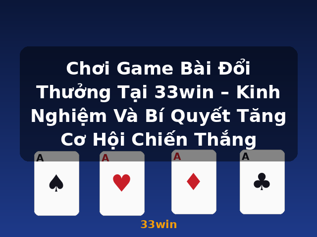 Chơi Game Bài Đổi Thưởng Tại 33win – Kinh Nghiệm Và Bí Quyết Tăng Cơ Hội Chiến Thắng - 33win