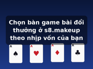 Chọn bàn game bài đổi thưởng ở s8.makeup theo nhịp vốn của bạn