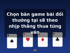 Chọn bàn game bài đổi thưởng tại s8 theo nhịp thắng thua từng ván - s8