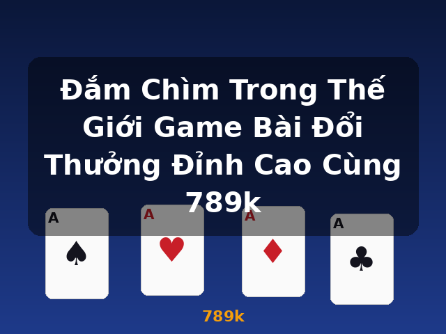 Đắm Chìm Trong Thế Giới Game Bài Đổi Thưởng Đỉnh Cao Cùng 789k - 789k