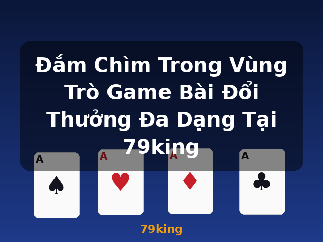 Đắm Chìm Trong Vùng Trò Game Bài Đổi Thưởng Đa Dạng Tại 79king - 79king