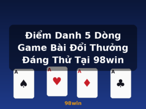 Điểm Danh 5 Dòng Game Bài Đổi Thưởng Đáng Thử Tại 98win - 98win