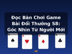 Đọc Bàn Chơi Game Bài Đổi Thưởng S8: Góc Nhìn Từ Người Mới - s8