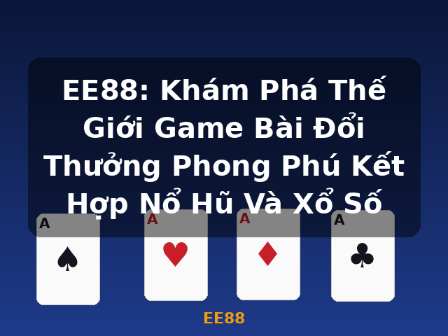 EE88: Khám Phá Thế Giới Game Bài Đổi Thưởng Phong Phú Kết Hợp Nổ Hũ Và Xổ Số - EE88