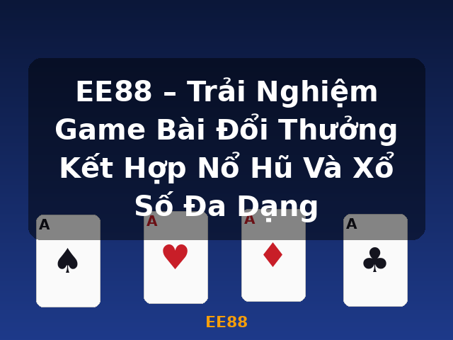 EE88 – Trải Nghiệm Game Bài Đổi Thưởng Kết Hợp Nổ Hũ Và Xổ Số Đa Dạng - EE88