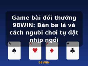 Game bài đổi thưởng 98WIN: Bàn ba lá và cách người chơi tự đặt nhịp ngồi - 98WIN