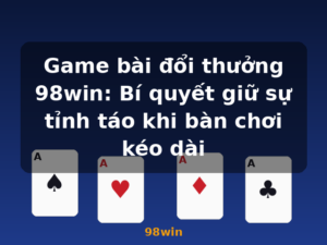 Game bài đổi thưởng 98win: Bí quyết giữ sự tỉnh táo khi bàn chơi kéo dài - 98win