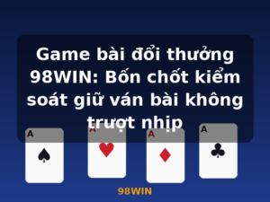 Game bài đổi thưởng 98WIN: Bốn chốt kiểm soát giữ ván bài không trượt nhịp - 98WIN