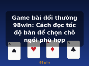 Game bài đổi thưởng 98win: Cách đọc tốc độ bàn để chọn chỗ ngồi phù hợp - 98win